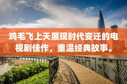 鸡毛飞上天展现时代变迁的电视剧佳作，重温经典故事。