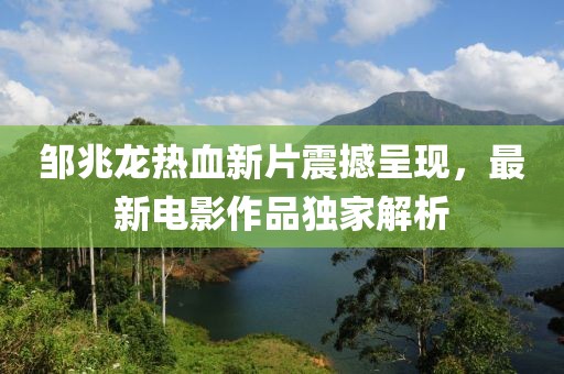 邹兆龙热血新片震撼呈现,最新电影作品独家解析
