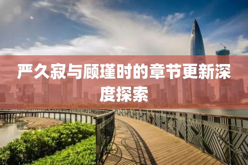 严久寂与顾瑾时的章节更新深度探索