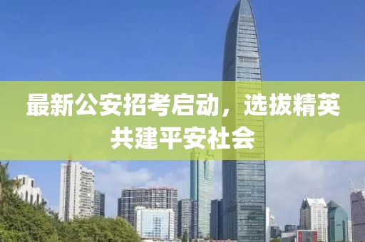 最新公安招考启动，选拔精英共建平安社会