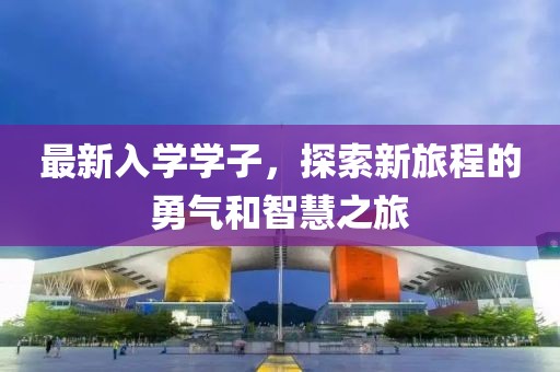 最新入学学子,探索新旅程的勇气和智慧之旅