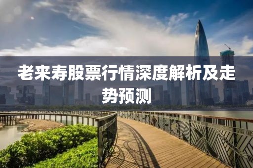 老来寿股票行情深度解析及走势预测