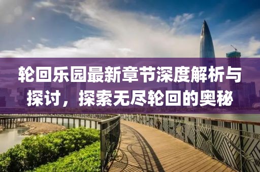 轮回乐园最新章节深度解析与探讨,探索无尽轮回的奥秘