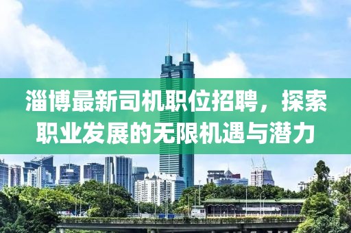 淄博最新司机职位招聘,探索职业发展的无限机遇与潜力