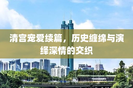 清宫宠爱续篇,历史缠绵与演绎深情的交织