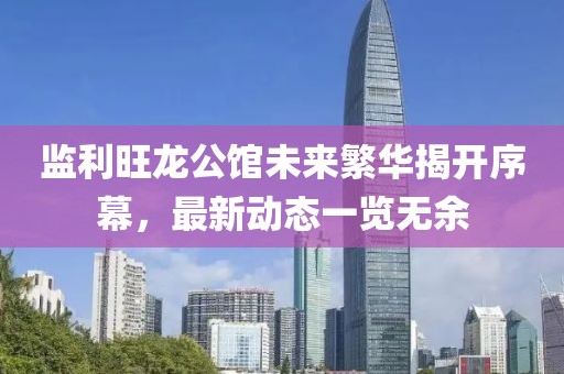 监利旺龙公馆未来繁华揭开序幕,最新动态一览无余