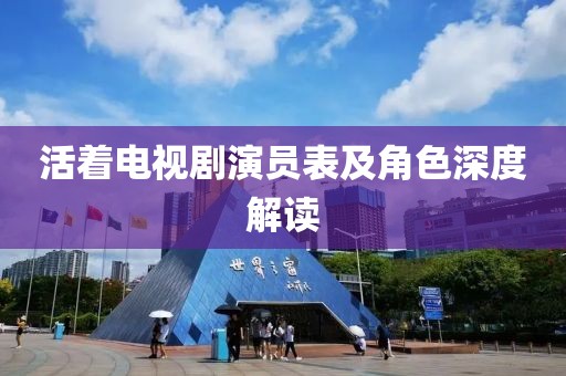 活着电视剧演员表及角色深度解读