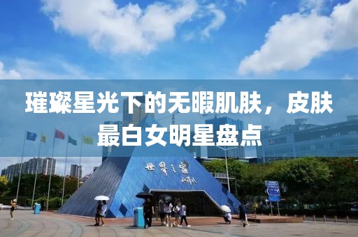 璀璨星光下的无暇肌肤,皮肤最白女明星盘点