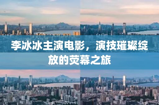李冰冰主演电影，演技璀璨绽放的荧幕之旅
