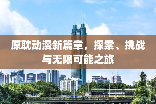 原耽动漫新篇章，探索、挑战与无限可能之旅