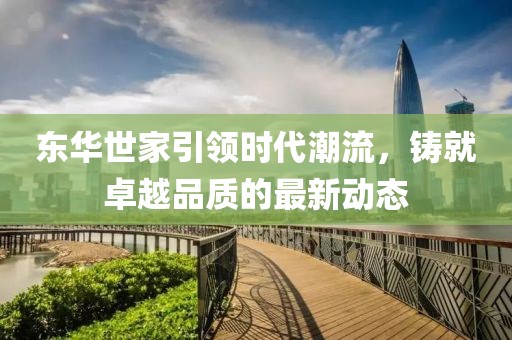 东华世家引领时代潮流,铸就卓越品质的最新动态