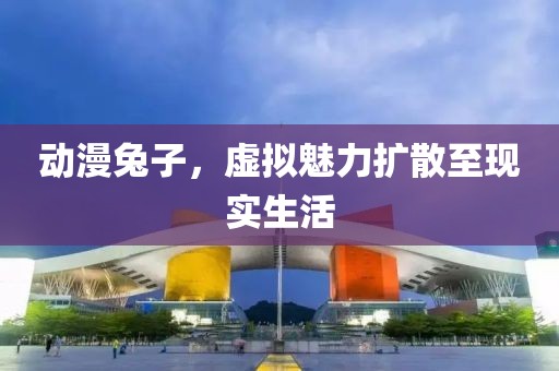 动漫兔子,虚拟魅力扩散至现实生活
