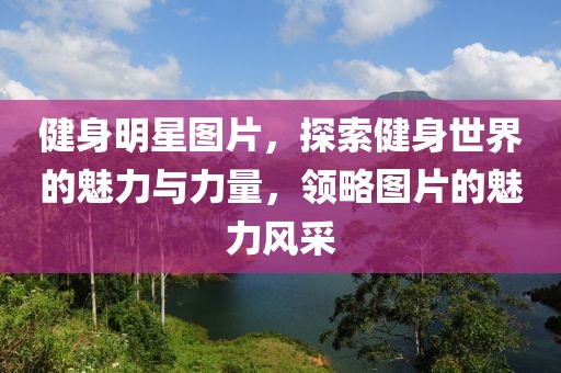 健身明星图片，探索健身世界的魅力与力量，领略图片的魅力风采