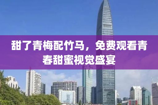 甜了青梅配竹马，免费观看青春甜蜜视觉盛宴