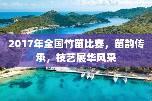 2017年全国竹笛比赛，笛韵传承，技艺展华风采