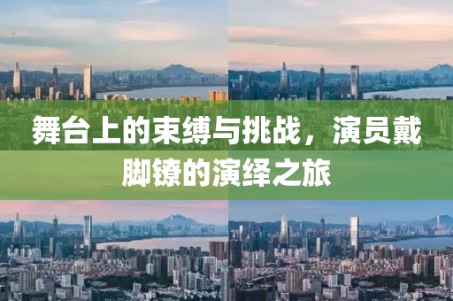 舞台上的束缚与挑战,演员戴脚镣的演绎之旅