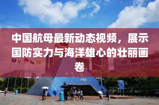 中国航母最新动态视频，展示国防实力与海洋雄心的壮丽画卷