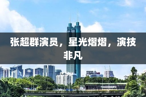 张超群演员,星光熠熠,演技非凡