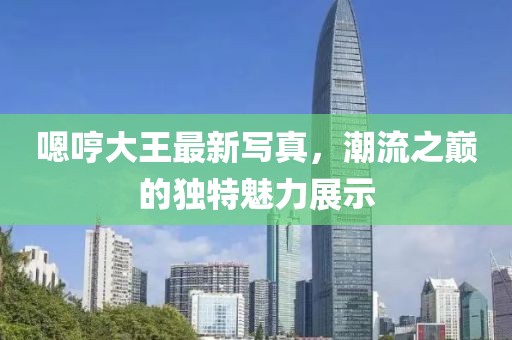 嗯哼大王最新写真，潮流之巅的独特魅力展示