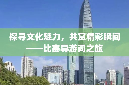探寻文化魅力，共赏精彩瞬间——比赛导游词之旅