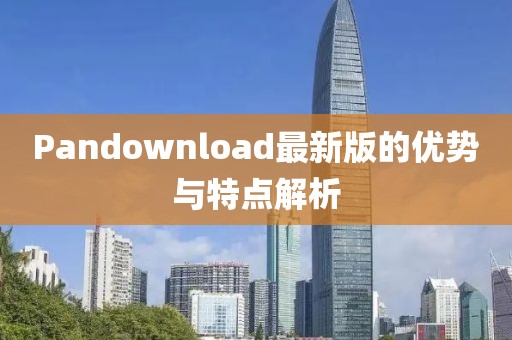 Pandownload最新版的优势与特点解析