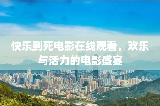 快乐到死电影在线观看，欢乐与活力的电影盛宴