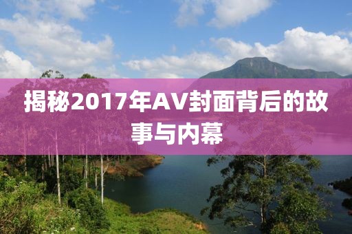 揭秘2017年AV封面背后的故事与内幕