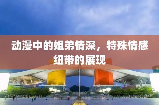 动漫中的姐弟情深，特殊情感纽带的展现