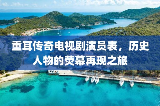 重耳传奇电视剧演员表,历史人物的荧幕再现之旅