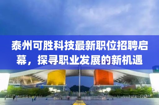 泰州可胜科技最新职位招聘启幕，探寻职业发展的新机遇