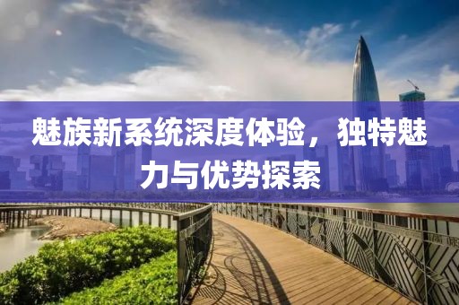 魅族新系统深度体验，独特魅力与优势探索