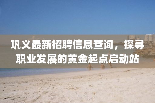 巩义最新招聘信息查询，探寻职业发展的黄金起点启动站
