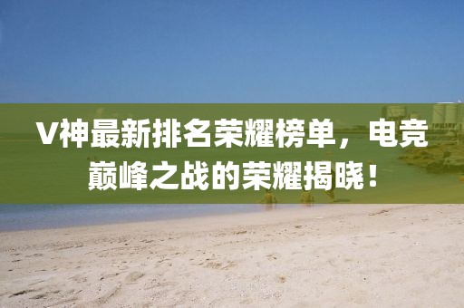 V神最新排名荣耀榜单，电竞巅峰之战的荣耀揭晓！