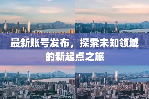 最新账号发布，探索未知领域的新起点之旅