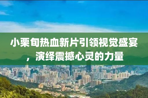 小栗旬热血新片引领视觉盛宴，演绎震撼心灵的力量