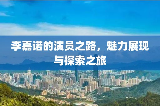 李嘉诺的演员之路，魅力展现与探索之旅