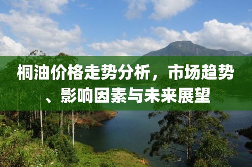 桐油价格走势分析，市场趋势、影响因素与未来展望
