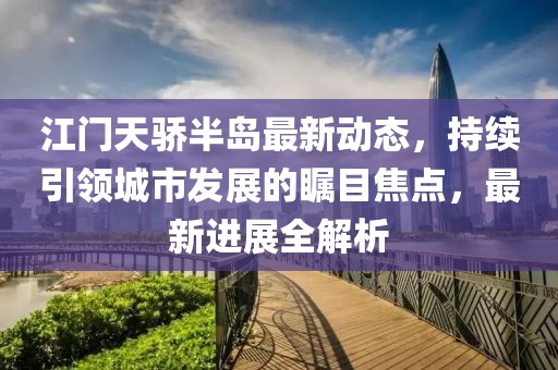 江门天骄半岛最新动态，持续引领城市发展的瞩目焦点，最新进展全解析