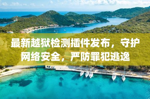 最新越狱检测插件发布，守护网络安全，严防罪犯逃逸