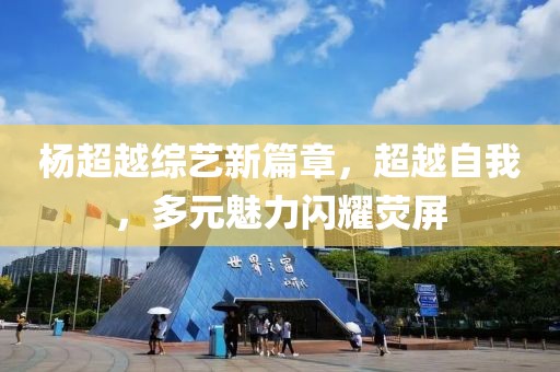 杨超越综艺新篇章，超越自我，多元魅力闪耀荧屏