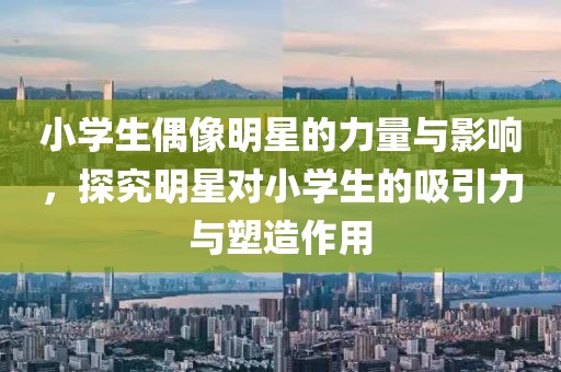 小学生偶像明星的力量与影响,探究明星对小学生的吸引力与塑造作用