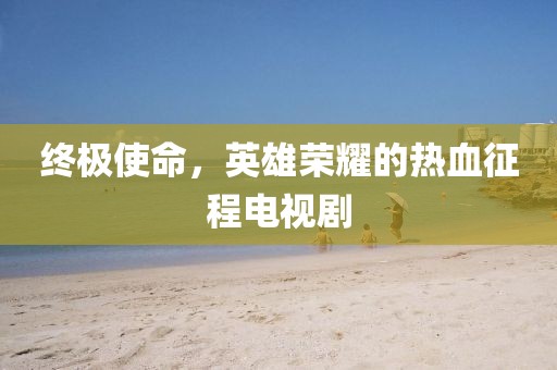 终极使命,英雄荣耀的热血征程电视剧