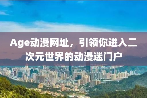 Age动漫网址，引领你进入二次元世界的动漫迷门户