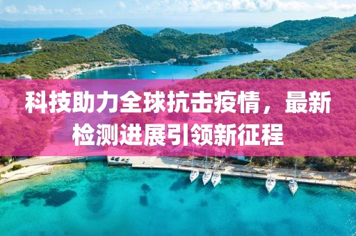 科技助力全球抗击疫情,最新检测进展引领新征程