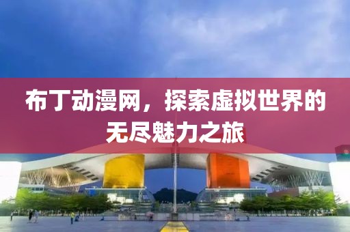 布丁动漫网,探索虚拟世界的无尽魅力之旅