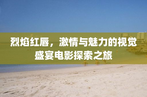 烈焰红唇,激情与魅力的视觉盛宴电影探索之旅