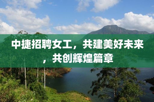 中捷招聘女工，共建美好未来，共创辉煌篇章