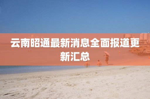 云南昭通最新消息全面报道更新汇总