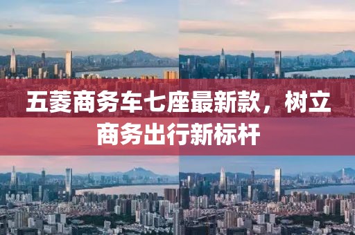 五菱商务车七座最新款,树立商务出行新标杆