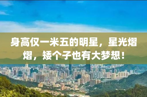 身高仅一米五的明星,星光熠熠,矮个子也有大梦想!